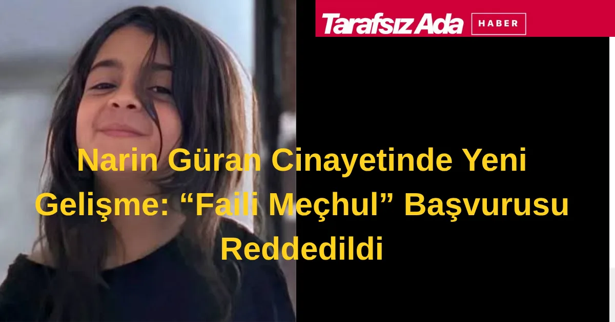 Narin Güran Cinayetinde Yeni Gelişme: “Faili Meçhul” Başvurusu Reddedildi